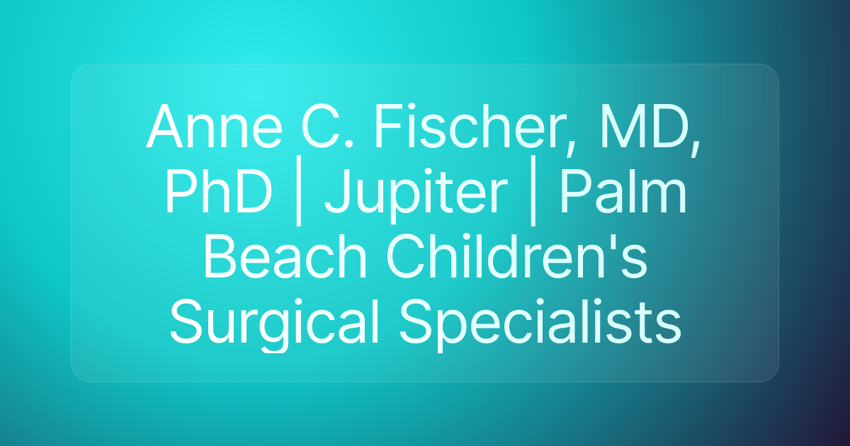 Anne C. Fischer, MD, PhD | Jupiter | Palm Beach Children's Surgical Specialists