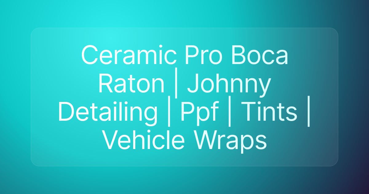 Ceramic Pro Boca Raton | Johnny Detailing | Ppf | Tints | Vehicle Wraps