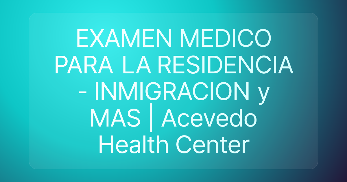 EXAMEN MEDICO PARA LA RESIDENCIA - INMIGRACION y MAS | Acevedo Health Center