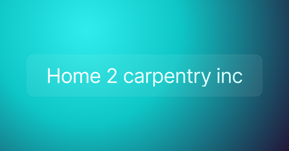 Home 2 carpentry inc