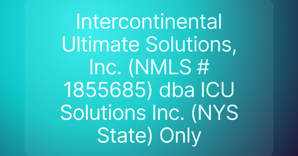 Intercontinental Ultimate Solutions, Inc. (NMLS # 1855685) dba ICU Solutions Inc. (NYS State) Only