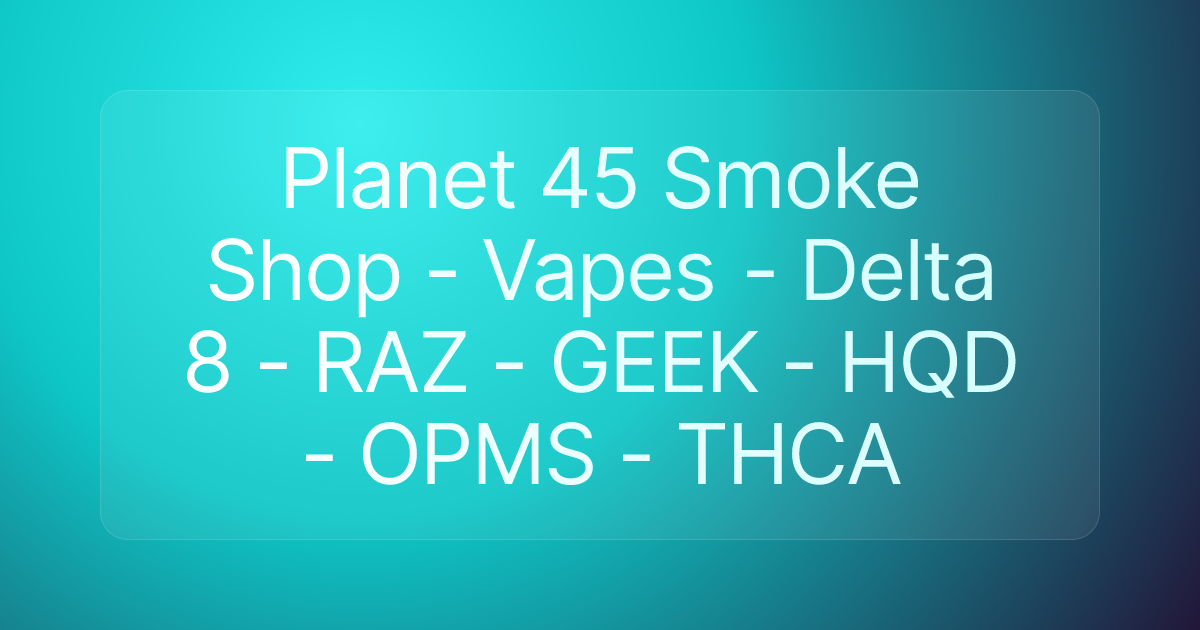 Planet 45 Smoke Shop - Vapes - Delta 8 - RAZ - GEEK - HQD - OPMS - THCA