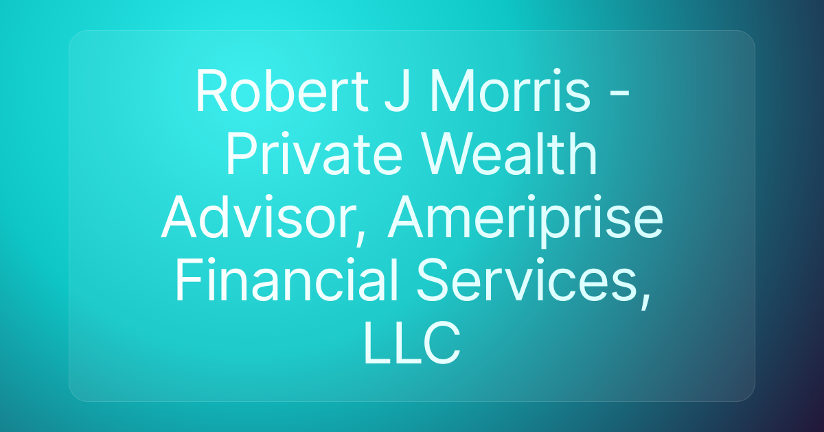 Robert J Morris - Private Wealth Advisor, Ameriprise Financial Services, LLC