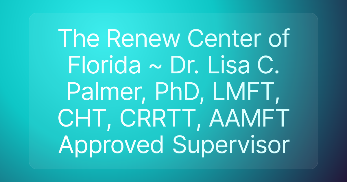 The Renew Center of Florida ~ Dr. Lisa C. Palmer, PhD, LMFT, CHT, CRRTT, AAMFT Approved Supervisor